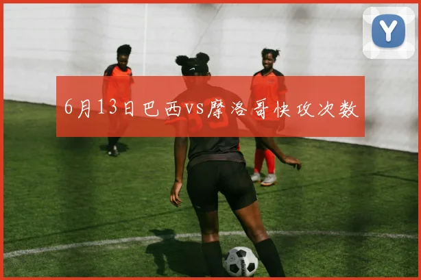 6月13日巴西vs摩洛哥快攻次数