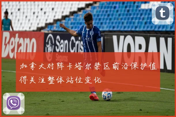 加拿大对阵卡塔尔禁区前沿保护值得关注整体站位变化