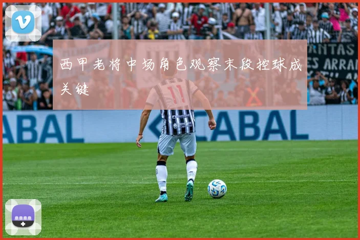 西甲老将中场角色观察末段控球成关键