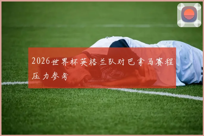 2026世界杯英格兰队对巴拿马赛程压力参考