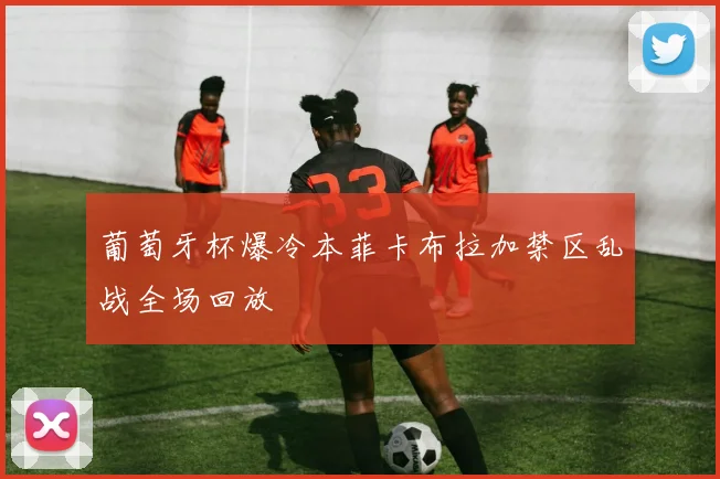 葡萄牙杯爆冷本菲卡布拉加禁区乱战全场回放