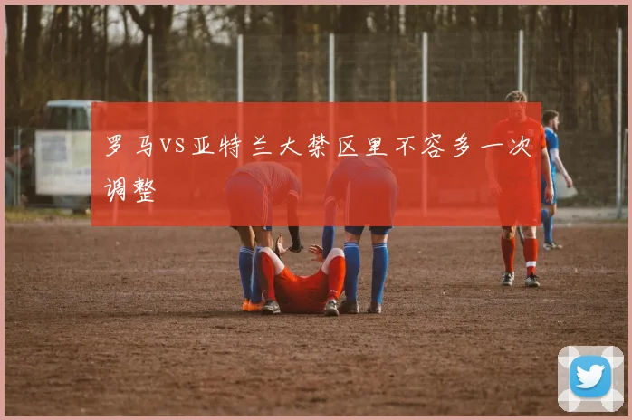 罗马vs亚特兰大禁区里不容多一次调整