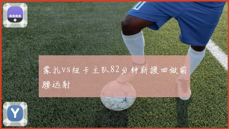 蒙扎vs纽卡主队82分钟新援回做前腰远射