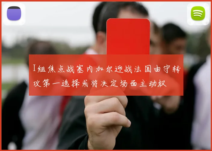 I组焦点战塞内加尔迎战法国由守转攻第一选择或将决定场面主动权