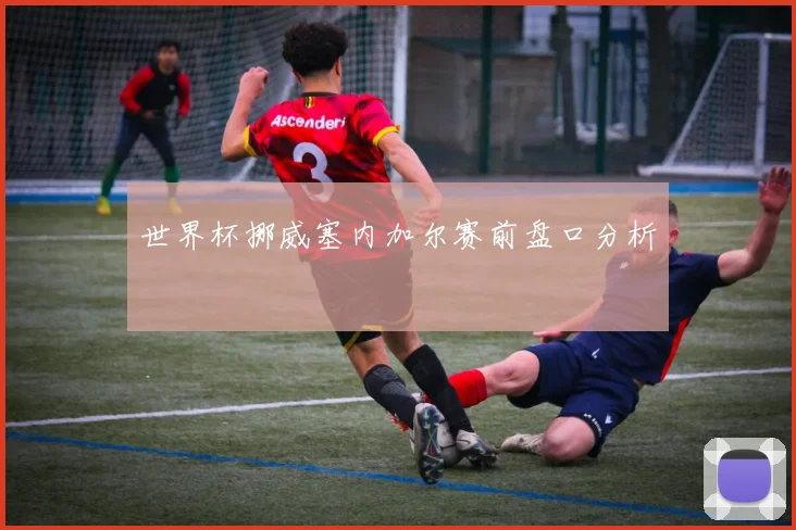 世界杯挪威塞内加尔赛前盘口分析