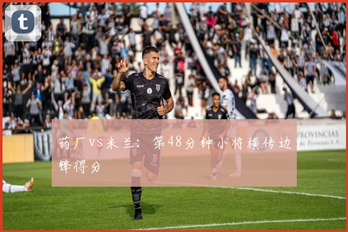药厂vs米兰：第48分钟小将横传边锋得分