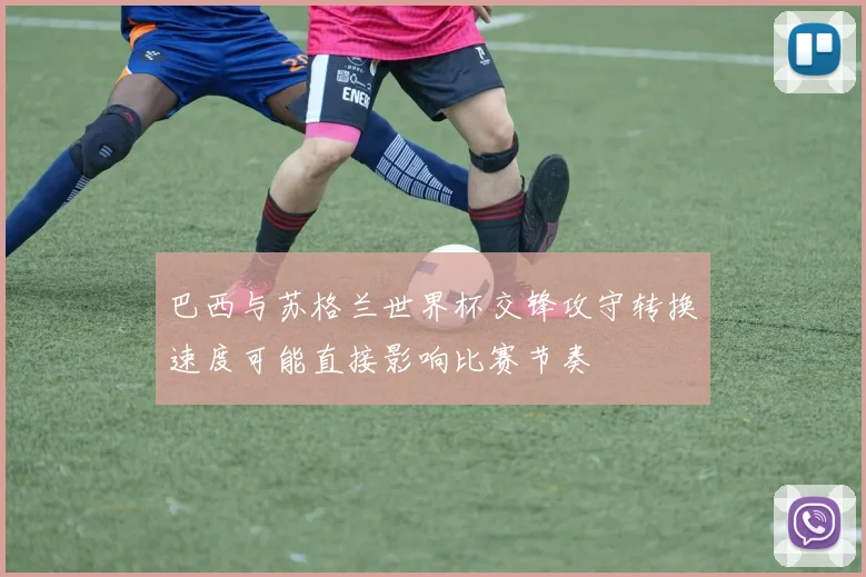 巴西与苏格兰世界杯交锋攻守转换速度可能直接影响比赛节奏