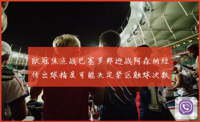 欧冠焦点战巴塞罗那迎战阿森纳短传出球精度可能决定禁区触球次数