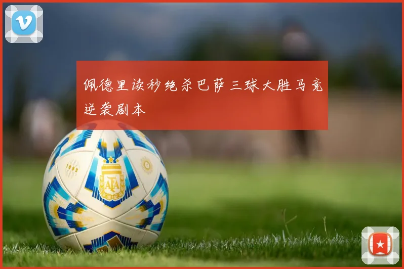 佩德里读秒绝杀巴萨三球大胜马竞逆袭剧本