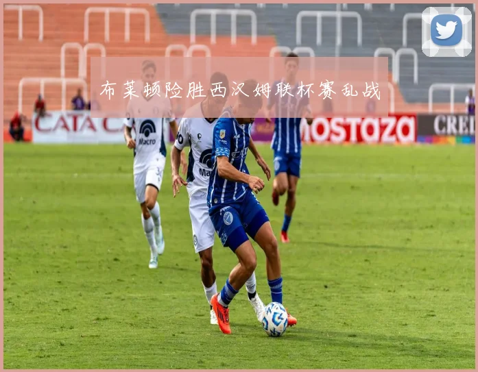 布莱顿险胜西汉姆联杯赛乱战