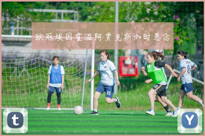 欧冠埃因霍温阿贾克斯加时悬念