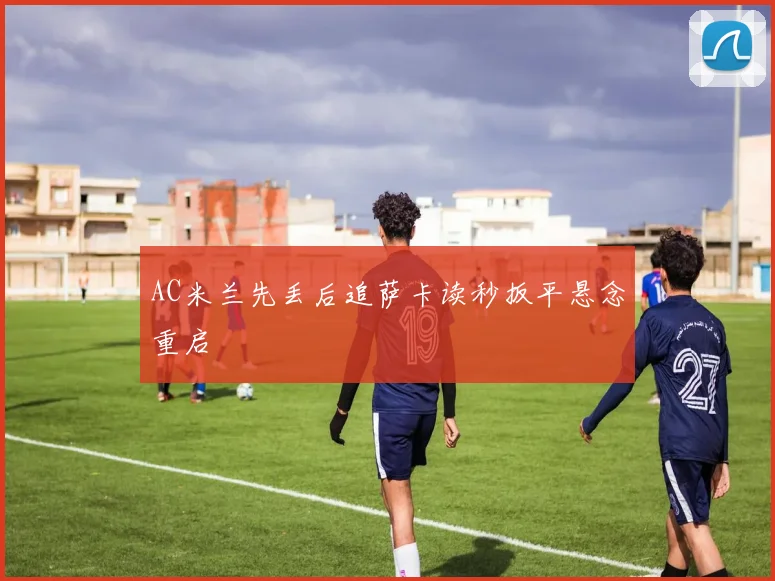 AC米兰先丢后追萨卡读秒扳平悬念重启
