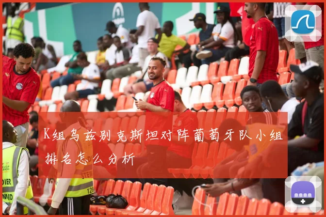 K组乌兹别克斯坦对阵葡萄牙队小组排名怎么分析