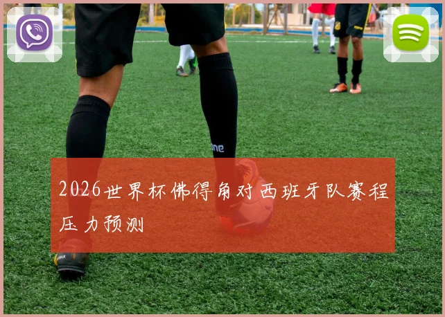 2026世界杯佛得角对西班牙队赛程压力预测