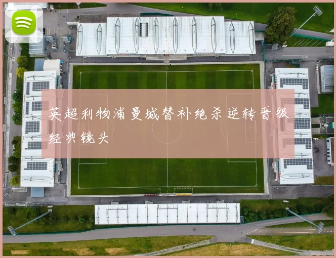 英超利物浦曼城替补绝杀逆转晋级经典镜头