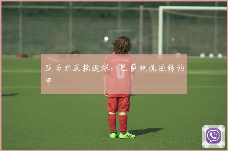 亚马尔反抢造球，巴萨绝境逆转西甲