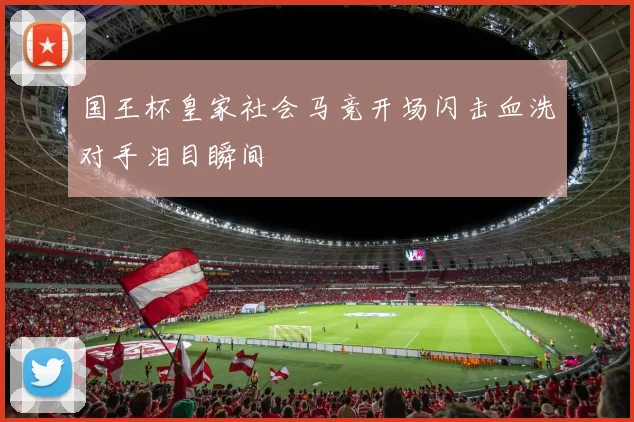国王杯皇家社会马竞开场闪击血洗对手泪目瞬间