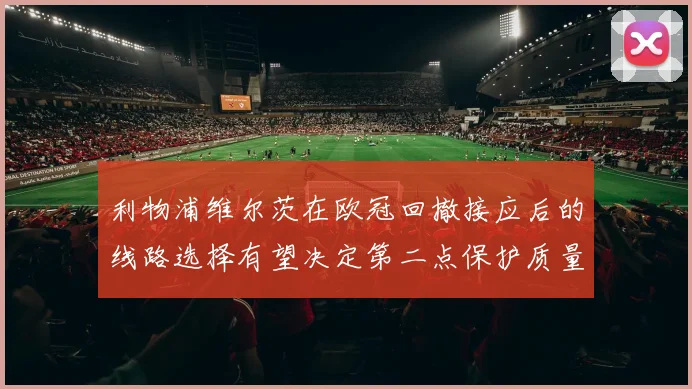 利物浦维尔茨在欧冠回撤接应后的线路选择有望决定第二点保护质量