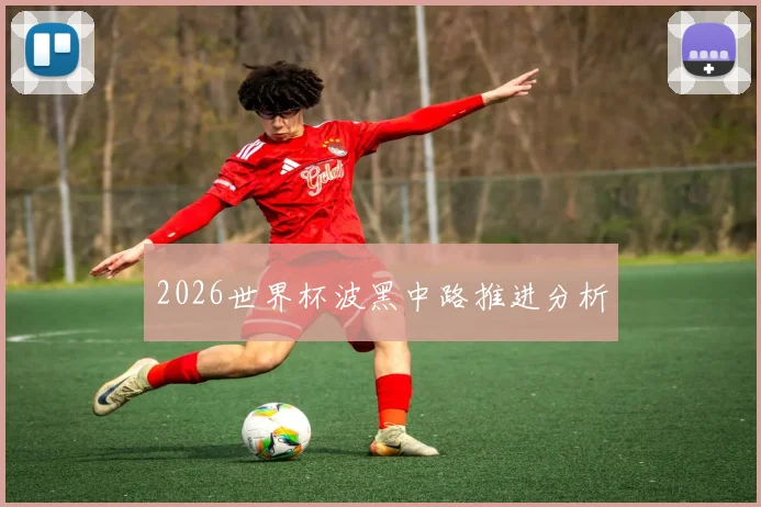 2026世界杯波黑中路推进分析