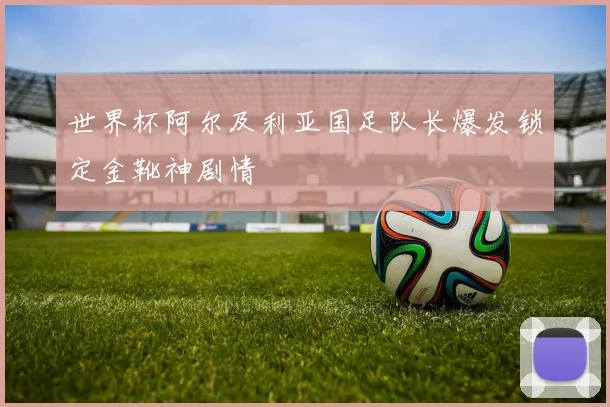 世界杯阿尔及利亚国足队长爆发锁定金靴神剧情
