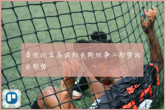 哥伦比亚乌兹别克斯坦争二形势抢分形势