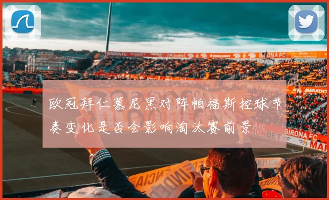欧冠拜仁慕尼黑对阵帕福斯控球节奏变化是否会影响淘汰赛前景