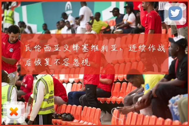 瓦伦西亚交锋塞维利亚，连续作战后恢复不容忽视