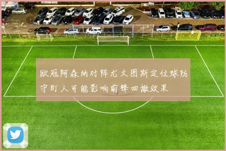 欧冠阿森纳对阵尤文图斯定位球防守盯人可能影响前锋回撤效果