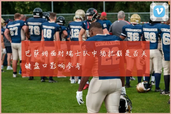 巴萨姆面对瑞士队中场拦截是否关键盘口影响参考