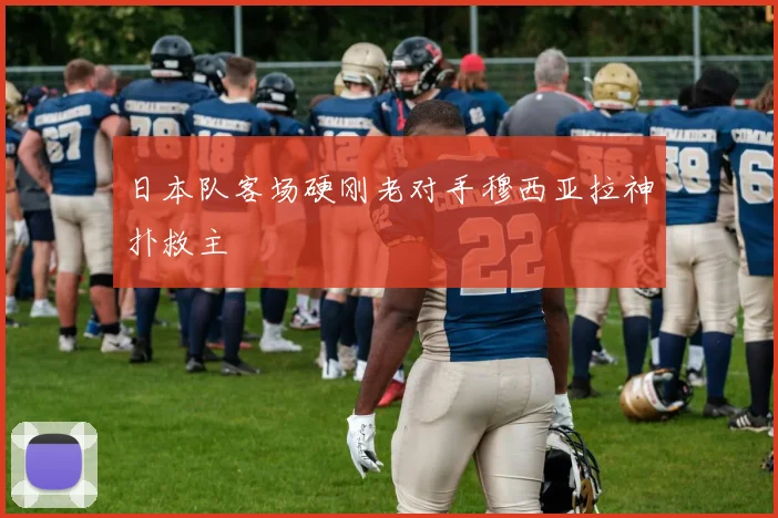 日本队客场硬刚老对手穆西亚拉神扑救主