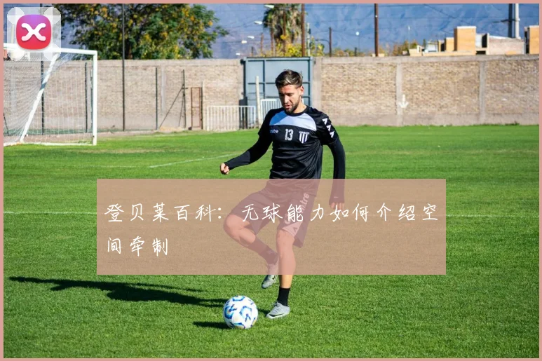 登贝莱百科:无球能力如何介绍空间牵制