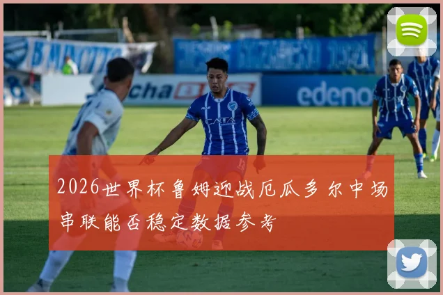 2026世界杯鲁姆迎战厄瓜多尔中场串联能否稳定数据参考