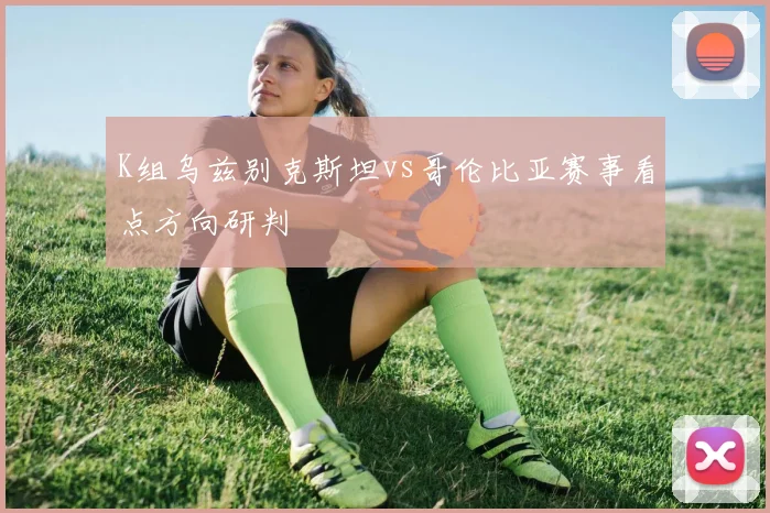 K组乌兹别克斯坦vs哥伦比亚赛事看点方向研判