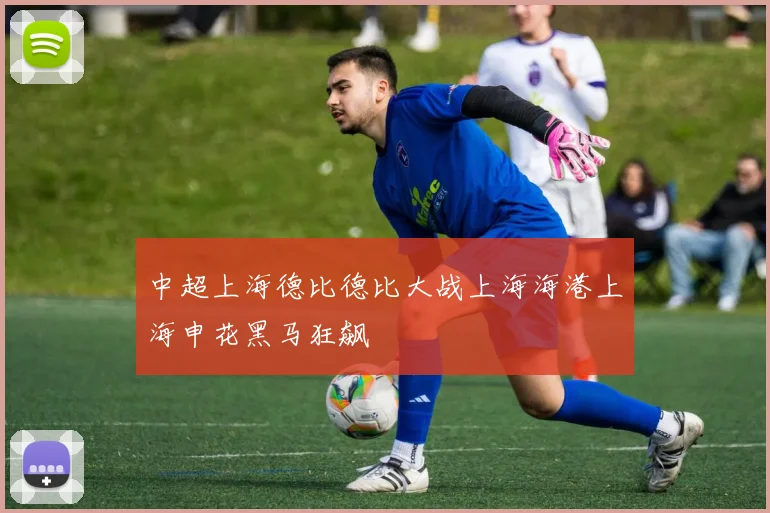 中超上海德比德比大战上海海港上海申花黑马狂飙