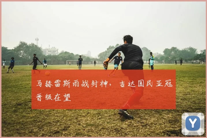 马赫雷斯雨战封神，吉达国民亚冠晋级在望