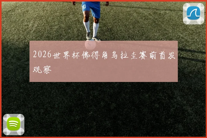 2026世界杯佛得角乌拉圭赛前首发观察