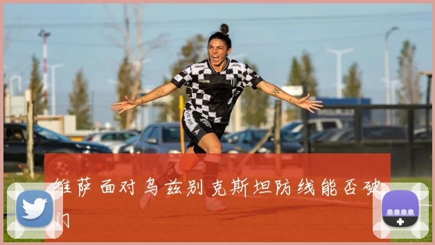 维萨面对乌兹别克斯坦防线能否破门