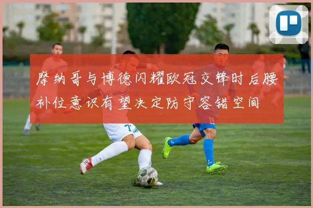 摩纳哥与博德闪耀欧冠交锋时后腰补位意识有望决定防守容错空间