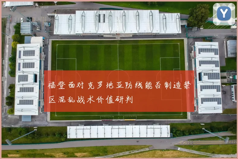 福登面对克罗地亚防线能否制造禁区混乱战术价值研判