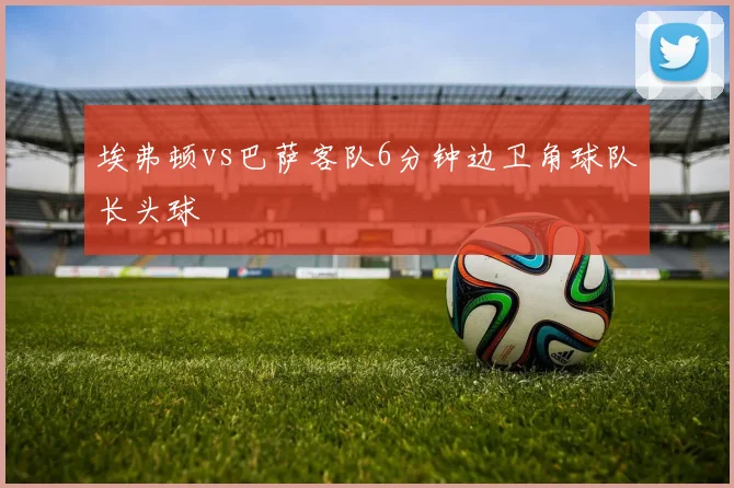 埃弗顿vs巴萨客队6分钟边卫角球队长头球