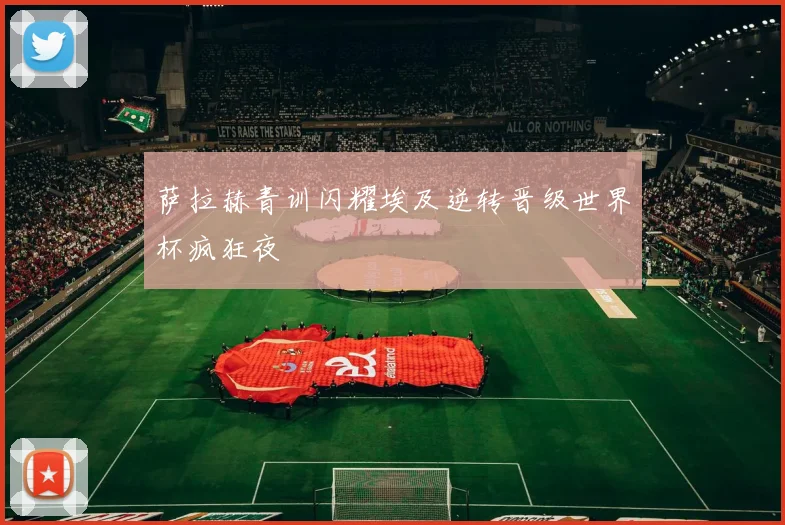 萨拉赫青训闪耀埃及逆转晋级世界杯疯狂夜