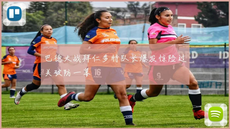 巴德大战拜仁多特队长爆发惊险过关破防一幕