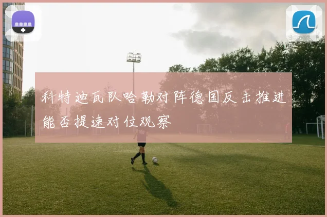 科特迪瓦队哈勒对阵德国反击推进能否提速对位观察