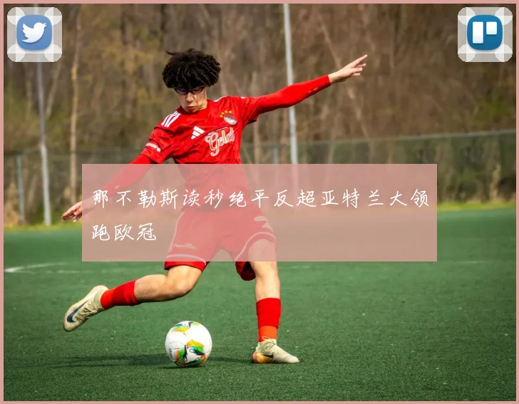 那不勒斯读秒绝平反超亚特兰大领跑欧冠