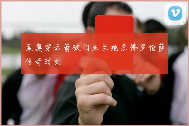 莱奥穿云箭破门米兰绝杀佛罗伦萨传奇时刻