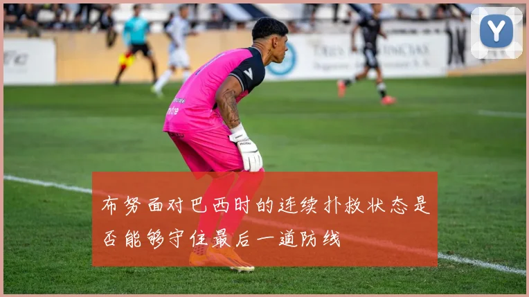 布努面对巴西时的连续扑救状态是否能够守住最后一道防线