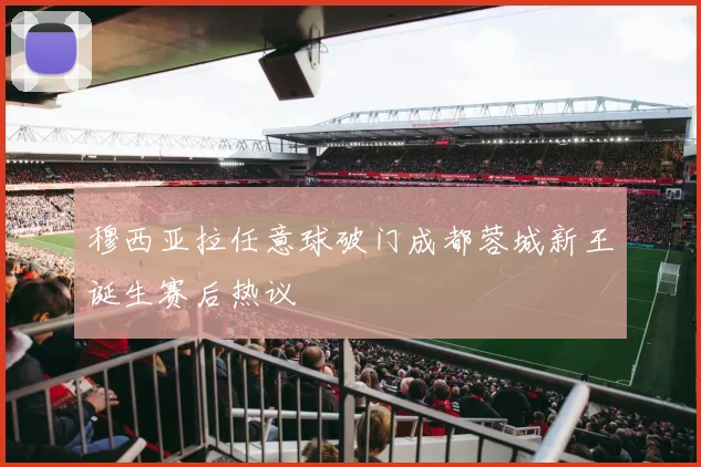 穆西亚拉任意球破门成都蓉城新王诞生赛后热议