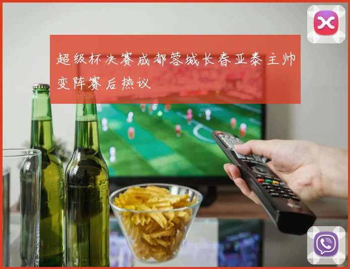 超级杯决赛成都蓉城长春亚泰主帅变阵赛后热议