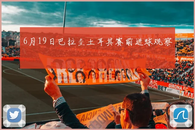 6月19日巴拉圭土耳其赛前进球观察