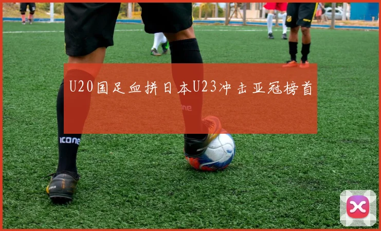 U20国足血拼日本U23冲击亚冠榜首